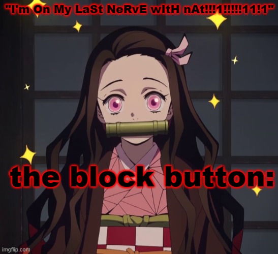 not blocking them solves nothing and causes more problems you absolute fool. | "I'm On My LaSt NeRvE wItH nAt!!!1!!!!!11!1"; the block button: | image tagged in nezuko demon slayer | made w/ Imgflip meme maker