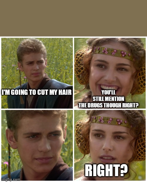 I’m going to change the world. For the better right? Star Wars. | YOU'LL STILL MENTION THE DRUGS THOUGH RIGHT? I'M GOING TO CUT MY HAIR; RIGHT? | image tagged in i m going to change the world for the better right star wars | made w/ Imgflip meme maker