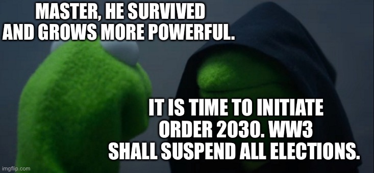 When the Elites become desperate | MASTER, HE SURVIVED AND GROWS MORE POWERFUL. IT IS TIME TO INITIATE ORDER 2030. WW3 SHALL SUSPEND ALL ELECTIONS. | image tagged in memes,evil kermit | made w/ Imgflip meme maker