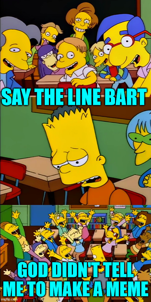 Huge difference between saying something was a devine intervention and God says | SAY THE LINE BART; GOD DIDN'T TELL ME TO MAKE A MEME | image tagged in say the line bart,difference between,devine intevention,god says | made w/ Imgflip meme maker