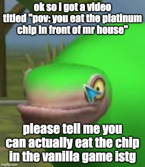 for the love of god i wanna know if you can | ok so i got a video titled "pov: you eat the platinum chip in front of mr house"; please tell me you can actually eat the chip in the vanilla game istg | image tagged in concerned spore creature | made w/ Imgflip meme maker