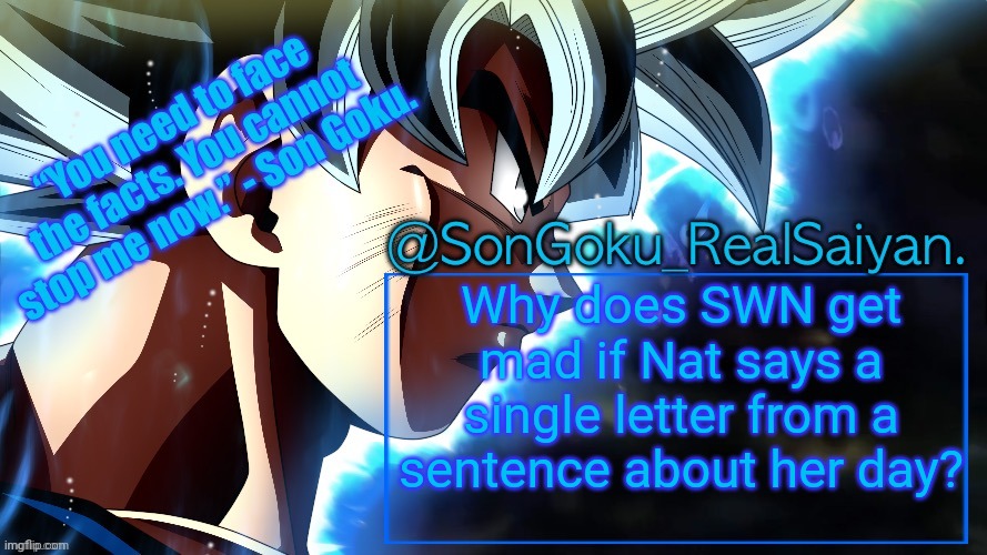 Real | Why does SWN get mad if Nat says a single letter from a sentence about her day? | image tagged in songoku_realsaiyan temp v3 | made w/ Imgflip meme maker