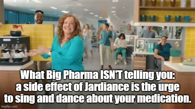 Side effects of Jardiance | What Big Pharma ISN'T telling you: a side effect of Jardiance is the urge to sing and dance about your medication. | image tagged in medicine,big pharma | made w/ Imgflip meme maker