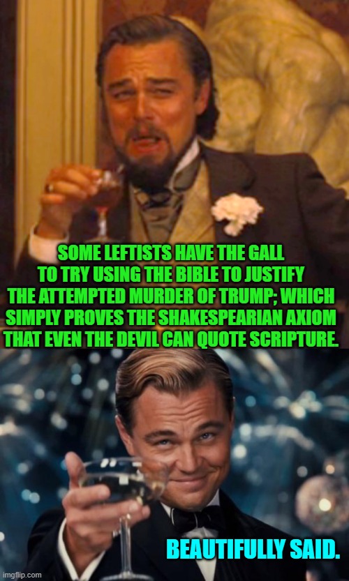 It's always amusing when atheists quote the Bible. | SOME LEFTISTS HAVE THE GALL TO TRY USING THE BIBLE TO JUSTIFY THE ATTEMPTED MURDER OF TRUMP; WHICH SIMPLY PROVES THE SHAKESPEARIAN AXIOM THAT EVEN THE DEVIL CAN QUOTE SCRIPTURE. BEAUTIFULLY SAID. | image tagged in laughing leo | made w/ Imgflip meme maker