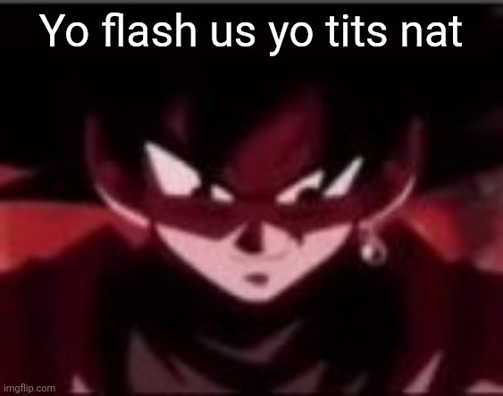 Devious ahh Goku black | Yo flash us yo tits nat | image tagged in devious ahh goku black | made w/ Imgflip meme maker