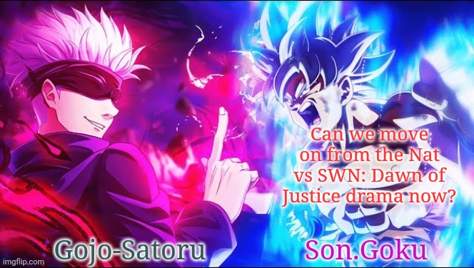 Gojo and Goku shared announcement template | Can we move on from the Nat vs SWN: Dawn of Justice drama now? | image tagged in gojo and goku shared announcement template | made w/ Imgflip meme maker