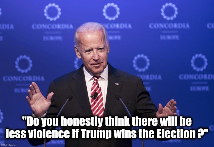 Joe Biden | "Do you honestly think there will be less violence if Trump wins the Election ?" | image tagged in joe biden | made w/ Imgflip meme maker