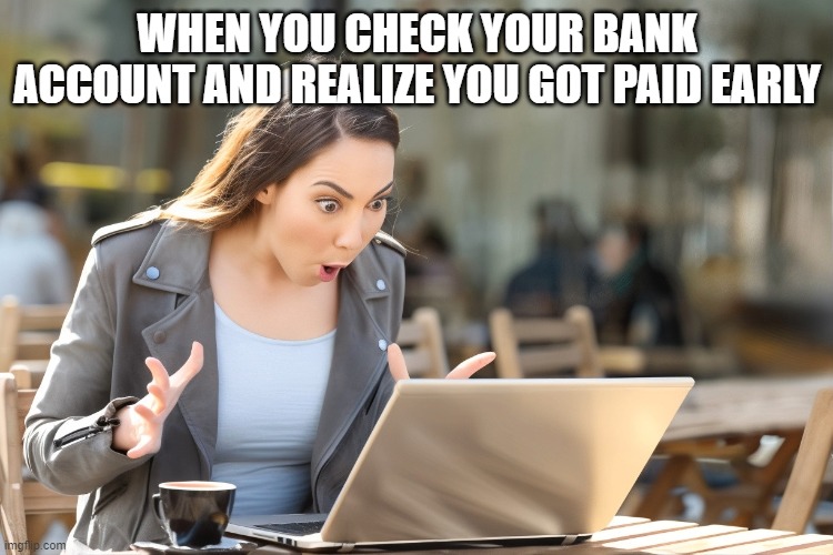 Bank Account | WHEN YOU CHECK YOUR BANK ACCOUNT AND REALIZE YOU GOT PAID EARLY | image tagged in memes | made w/ Imgflip meme maker