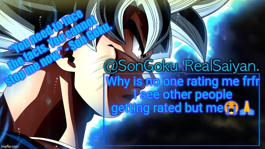 SonGoku_RealSaiyan Temp V3 | Why is no one rating me frfr
I see other people getting rated but me😭🙏 | image tagged in songoku_realsaiyan temp v3 | made w/ Imgflip meme maker