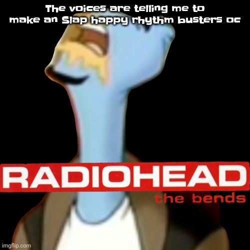 Shall i | The voices are telling me to make an Slap happy rhythm busters oc | image tagged in he gave radiohead | made w/ Imgflip meme maker