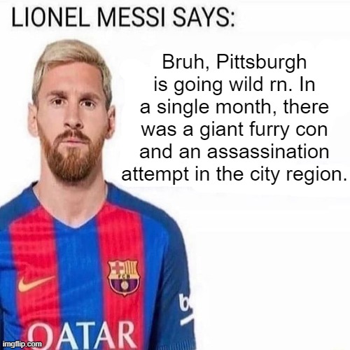 LIONEL MESSI SAYS | Bruh, Pittsburgh is going wild rn. In a single month, there was a giant furry con and an assassination attempt in the city region. | made w/ Imgflip meme maker