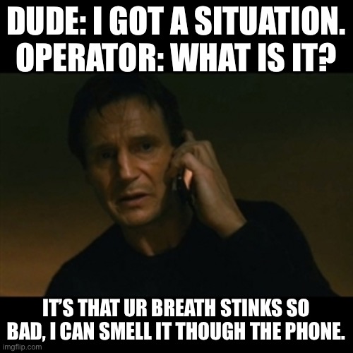 Liam Neeson Taken | DUDE: I GOT A SITUATION. OPERATOR: WHAT IS IT? IT’S THAT UR BREATH STINKS SO BAD, I CAN SMELL IT THOUGH THE PHONE. | image tagged in memes,liam neeson taken | made w/ Imgflip meme maker