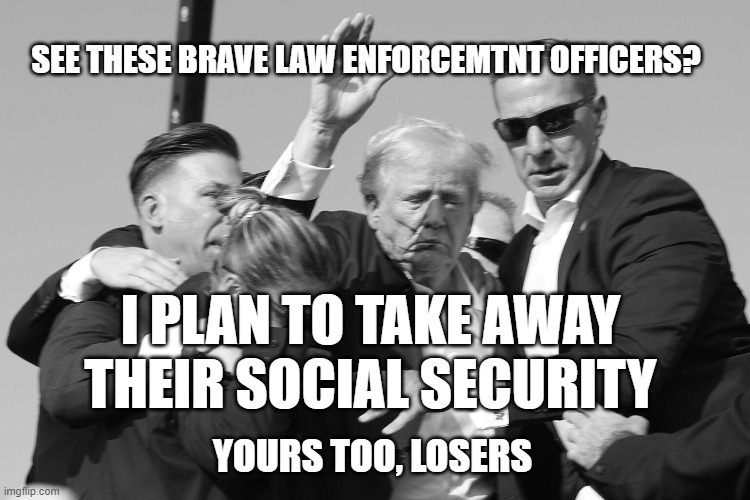 SEE THESE BRAVE LAW ENFORCEMTNT OFFICERS? I PLAN TO TAKE AWAY THEIR SOCIAL SECURITY; YOURS TOO, LOSERS | image tagged in trump,social security | made w/ Imgflip meme maker