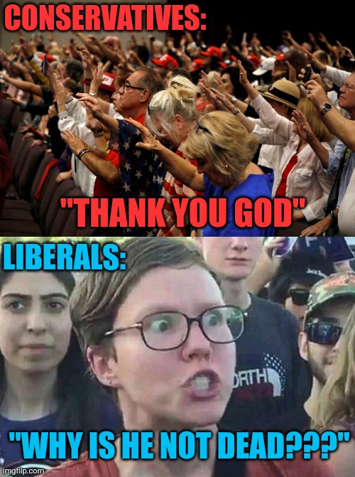 LIBERALS ARE SHOWING THEIR TRUE COLORS THE LAST COUPLE DAYS | CONSERVATIVES:; "THANK YOU GOD"; LIBERALS:; "WHY IS HE NOT DEAD???" | image tagged in triggered liberal,liberals,conservatives,president trump,politics | made w/ Imgflip meme maker
