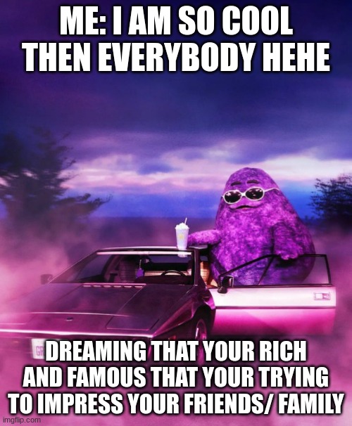 Grimace | ME: I AM SO COOL THEN EVERYBODY HEHE; DREAMING THAT YOUR RICH AND FAMOUS THAT YOUR TRYING TO IMPRESS YOUR FRIENDS/ FAMILY | image tagged in grimace | made w/ Imgflip meme maker