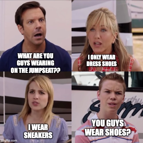 We're the miller | WHAT ARE YOU GUYS WEARING ON THE JUMPSEAT?? I ONLY WEAR
DRESS SHOES; I WEAR SNEAKERS; YOU GUYS WEAR SHOES? | image tagged in we're the miller | made w/ Imgflip meme maker