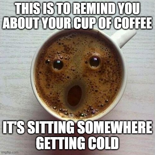 Reminder: Your coffee is getting cold | THIS IS TO REMIND YOU ABOUT YOUR CUP OF COFFEE; IT'S SITTING SOMEWHERE
GETTING COLD | image tagged in coffee,reminder | made w/ Imgflip meme maker