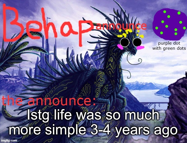 Behap temp by toelicker43 | Istg life was so much more simple 3-4 years ago | image tagged in behap temp by toelicker43 | made w/ Imgflip meme maker