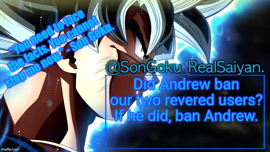 SonGoku_RealSaiyan Temp V3 | Did Andrew ban our two revered users?
If he did, ban Andrew. | image tagged in songoku_realsaiyan temp v3 | made w/ Imgflip meme maker