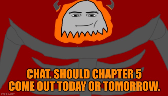 I finally have motivation. I wanna know if I should do it today or tomorrow | CHAT. SHOULD CHAPTER 5 COME OUT TODAY OR TOMORROW. | image tagged in infernal roblox man face | made w/ Imgflip meme maker