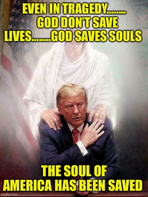 Trump’s life was saved, America’s soul was saved | EVEN IN TRAGEDY……..    GOD DON’T SAVE LIVES……..GOD SAVES SOULS; THE SOUL OF AMERICA HAS BEEN SAVED | image tagged in gifs,democrat,trump,soul,divine | made w/ Imgflip meme maker