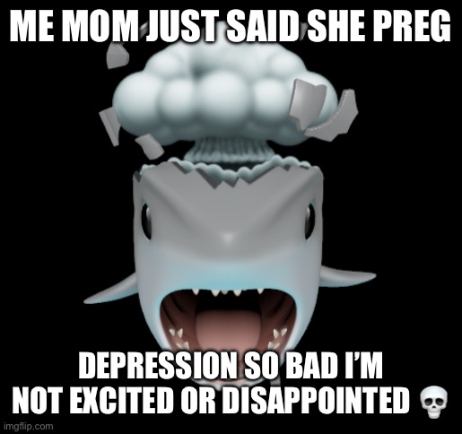 what the fuck is a feeling | ME MOM JUST SAID SHE PREG; DEPRESSION SO BAD I’M NOT EXCITED OR DISAPPOINTED 💀 | image tagged in mind blown shark | made w/ Imgflip meme maker