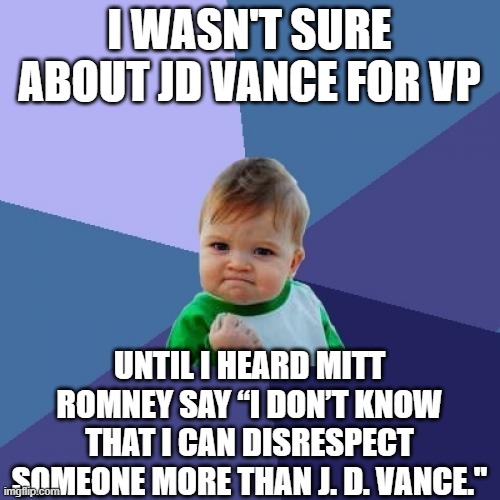 If he's not good enough for Mittens, he's good enough for me | I WASN'T SURE ABOUT JD VANCE FOR VP; UNTIL I HEARD MITT ROMNEY SAY “I DON’T KNOW THAT I CAN DISRESPECT SOMEONE MORE THAN J. D. VANCE." | image tagged in memes,success kid | made w/ Imgflip meme maker