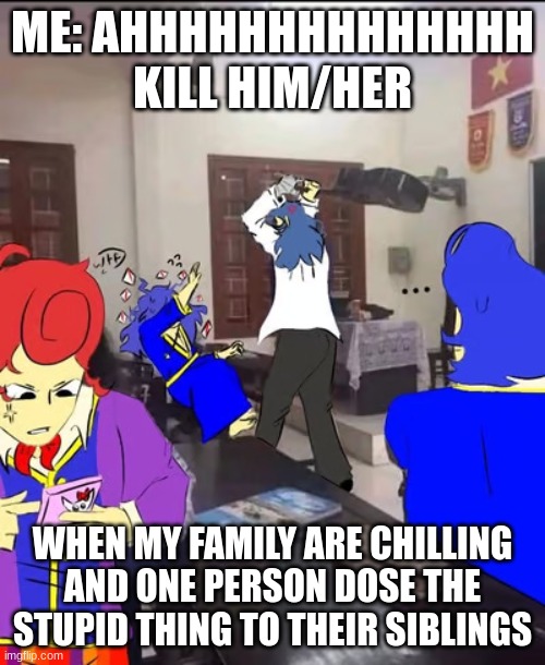 Wallys | ME: AHHHHHHHHHHHHHH KILL HIM/HER; WHEN MY FAMILY ARE CHILLING AND ONE PERSON DOSE THE STUPID THING TO THEIR SIBLINGS | image tagged in wallys | made w/ Imgflip meme maker