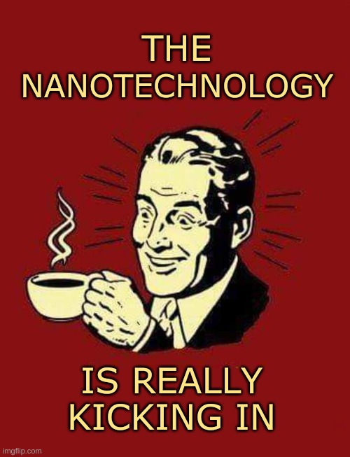 NanoTech | THE; NANOTECHNOLOGY; IS REALLY KICKING IN | image tagged in nanotech,coffee,black goo,crisper,editing,no escape | made w/ Imgflip meme maker