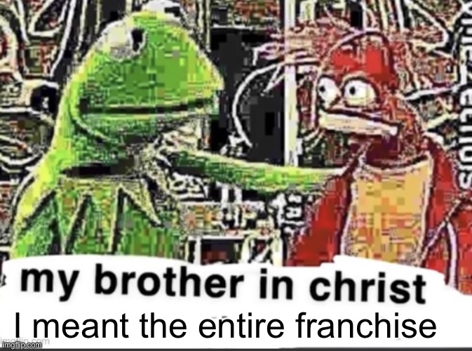 my brother in christ | I meant the entire franchise | image tagged in my brother in christ | made w/ Imgflip meme maker