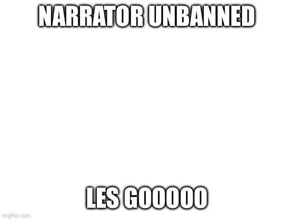 Blank White Template | NARRATOR UNBANNED; LES GOOOOO | image tagged in blank white template | made w/ Imgflip meme maker