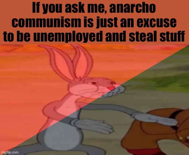 Lame ideology | If you ask me, anarcho communism is just an excuse to be unemployed and steal stuff | image tagged in anarcho-communist bugs bunny | made w/ Imgflip meme maker