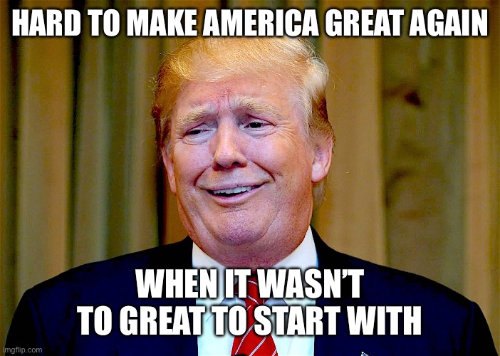 Trump dumb | HARD TO MAKE AMERICA GREAT AGAIN; WHEN IT WASN’T TO GREAT TO START WITH | image tagged in trump dumb | made w/ Imgflip meme maker
