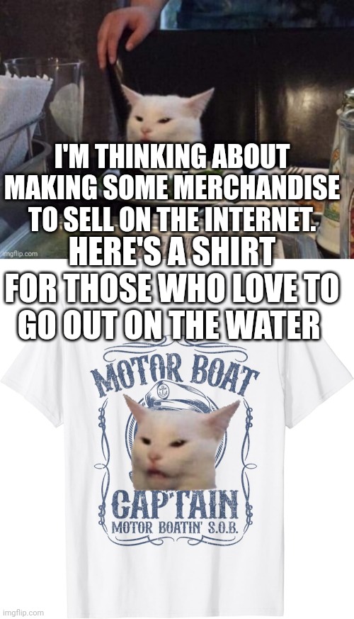 I'M THINKING ABOUT MAKING SOME MERCHANDISE TO SELL ON THE INTERNET. HERE'S A SHIRT FOR THOSE WHO LOVE TO GO OUT ON THE WATER | image tagged in smudge that darn cat | made w/ Imgflip meme maker