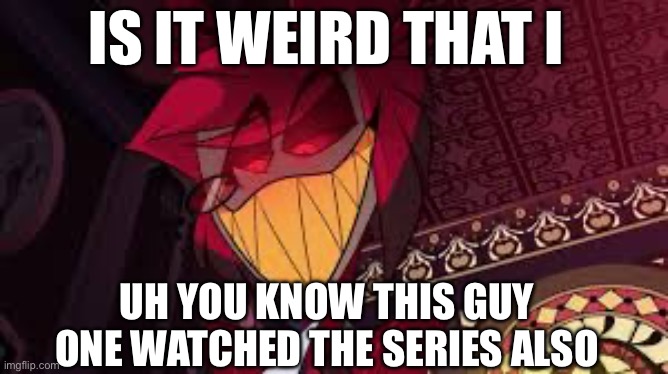 Alastor looking down menacingly | IS IT WEIRD THAT I; UH YOU KNOW THIS GUY ONE WATCHED THE SERIES ALSO | image tagged in alastor looking down menacingly | made w/ Imgflip meme maker