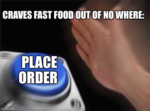 Blank Nut Button Meme | CRAVES FAST FOOD OUT OF NO WHERE:; PLACE ORDER | image tagged in memes,blank nut button | made w/ Imgflip meme maker