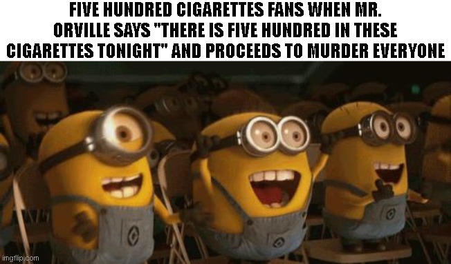 Cheering Minions | FIVE HUNDRED CIGARETTES FANS WHEN MR. ORVILLE SAYS "THERE IS FIVE HUNDRED IN THESE CIGARETTES TONIGHT" AND PROCEEDS TO MURDER EVERYONE | image tagged in cheering minions | made w/ Imgflip meme maker