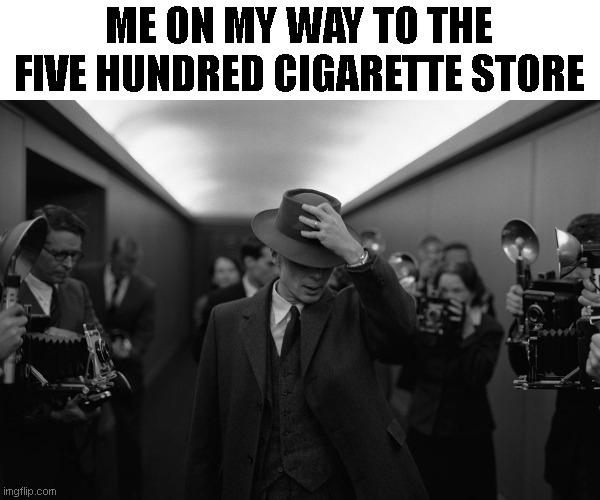 Oppenheimer | ME ON MY WAY TO THE FIVE HUNDRED CIGARETTE STORE | image tagged in oppenheimer | made w/ Imgflip meme maker
