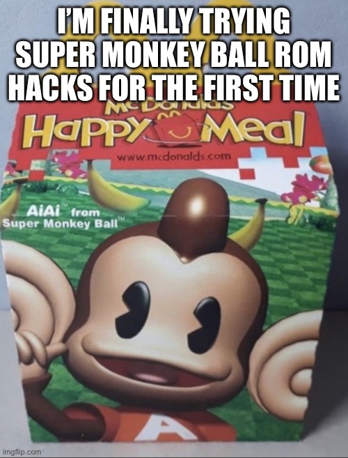 AIAI Happy Meal | I’M FINALLY TRYING SUPER MONKEY BALL ROM HACKS FOR THE FIRST TIME | image tagged in aiai happy meal | made w/ Imgflip meme maker