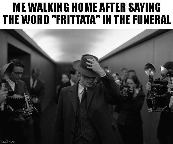 Oppenheimer | ME WALKING HOME AFTER SAYING THE WORD "FRITTATA" IN THE FUNERAL | image tagged in oppenheimer | made w/ Imgflip meme maker