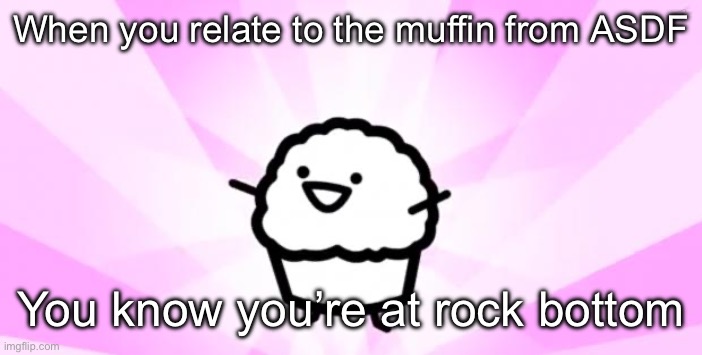 somebody kill me ASDF | When you relate to the muffin from ASDF; You know you’re at rock bottom | image tagged in somebody kill me asdf | made w/ Imgflip meme maker