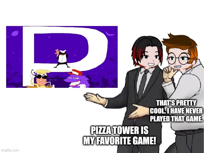 Pizza Tower is William's favorite game. | THAT'S PRETTY COOL. I HAVE NEVER PLAYED THAT GAME. PIZZA TOWER IS MY FAVORITE GAME! | image tagged in memes,pop up school 2,pus2,mc,william,pizza tower | made w/ Imgflip meme maker