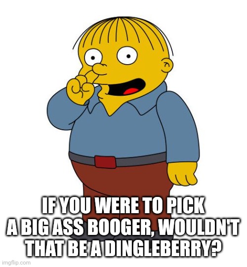 Dingleberry | IF YOU WERE TO PICK A BIG ASS BOOGER, WOULDN'T THAT BE A DINGLEBERRY? | image tagged in ralph wiggums picking nose | made w/ Imgflip meme maker