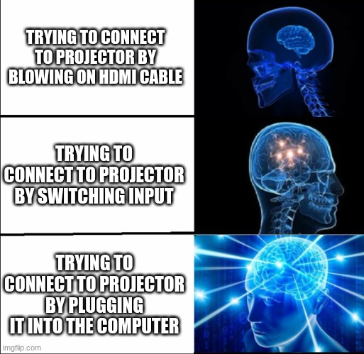 Connecting HDMI | TRYING TO CONNECT TO PROJECTOR BY BLOWING ON HDMI CABLE; TRYING TO CONNECT TO PROJECTOR BY SWITCHING INPUT; TRYING TO CONNECT TO PROJECTOR BY PLUGGING IT INTO THE COMPUTER | image tagged in galaxy brain 3 brains | made w/ Imgflip meme maker