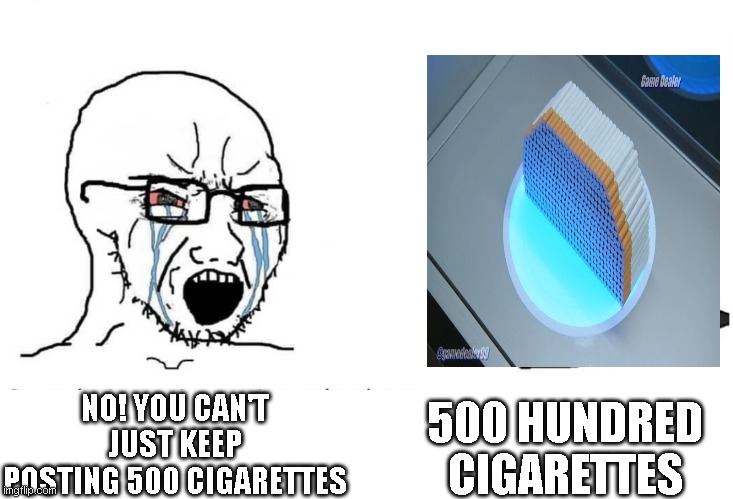 Soyboy Vs Yes Chad | 500 HUNDRED CIGARETTES; NO! YOU CAN'T JUST KEEP POSTING 500 CIGARETTES | image tagged in soyboy vs yes chad | made w/ Imgflip meme maker