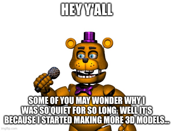 Check the comment section for more info | HEY Y'ALL; SOME OF YOU MAY WONDER WHY I WAS SO QUIET FOR SO LONG. WELL IT’S BECAUSE I STARTED MAKING MORE 3D MODELS… | image tagged in fnaf,blender,3d | made w/ Imgflip meme maker