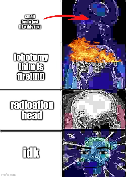 x | small brain just like this text; lobotomy (him is fire!!!!!); radioation head; idk | image tagged in memes,expanding brain | made w/ Imgflip meme maker