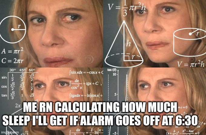 (about 4 hours :( ) | ME RN CALCULATING HOW MUCH SLEEP I'LL GET IF ALARM GOES OFF AT 6:30 | image tagged in calculating meme | made w/ Imgflip meme maker