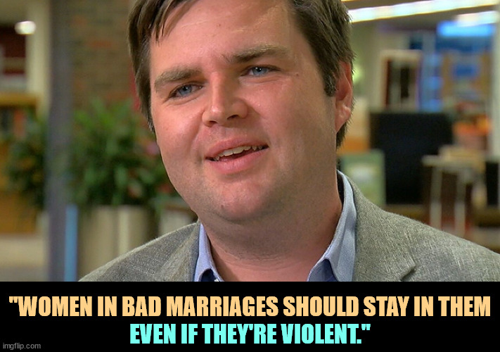 No abortions, no exceptions, no right to contraception, no IVF, no divorce. There, that should nail down the suburban mom vote. | "WOMEN IN BAD MARRIAGES SHOULD STAY IN THEM; EVEN IF THEY'RE VIOLENT." | image tagged in j d vance,women,violent,marriage,divorce | made w/ Imgflip meme maker