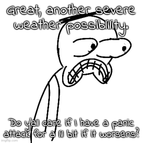 Shit. | Great, another severe weather possiblility. Do y'all care if I have a panic attack for a lil bit if it worsens? | image tagged in certified bruh moment | made w/ Imgflip meme maker